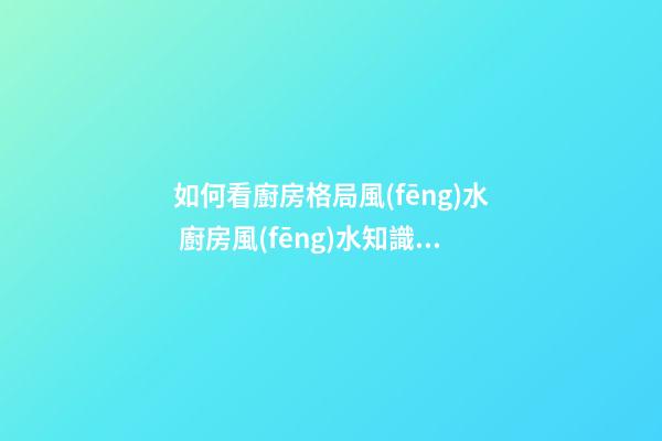 如何看廚房格局風(fēng)水 廚房風(fēng)水知識你了解嗎